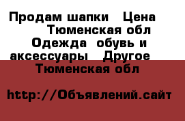 Продам шапки › Цена ­ 750 - Тюменская обл. Одежда, обувь и аксессуары » Другое   . Тюменская обл.